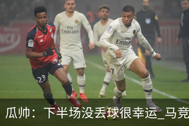 瓜帅：下半场没丢球很幸运 马竞真的非常非常强